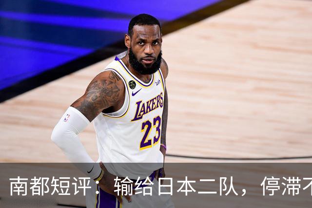 南都短评：输给日本二队，停滞不前的中国男篮正在亚洲掉队