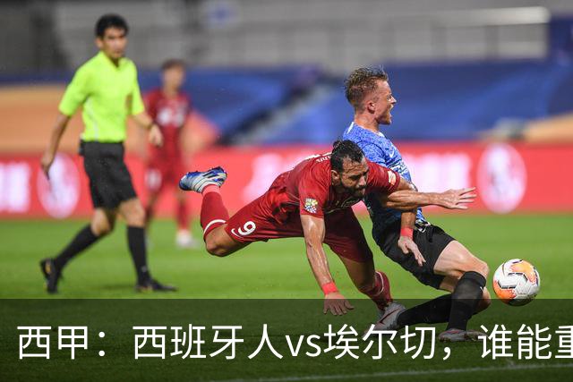西甲：西班牙人vs埃尔切，谁能重返胜轨？